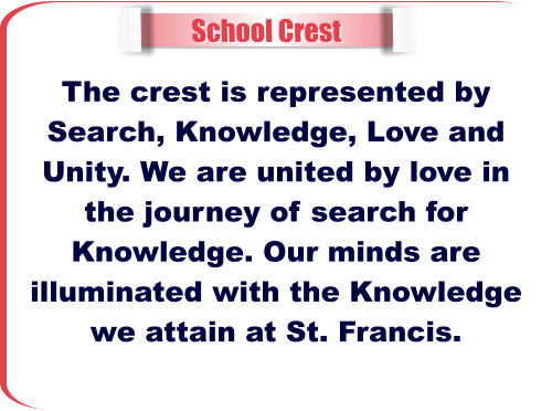School Crest The crest is represented by  Search, Knowledge, Love and Unity. We are united by love in the journey of search for  Knowledge. Our minds are illuminated with the Knowledge we attain at St. Francis.